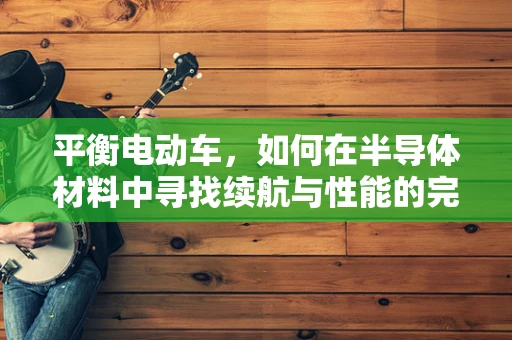 平衡电动车，如何在半导体材料中寻找续航与性能的完美平衡？