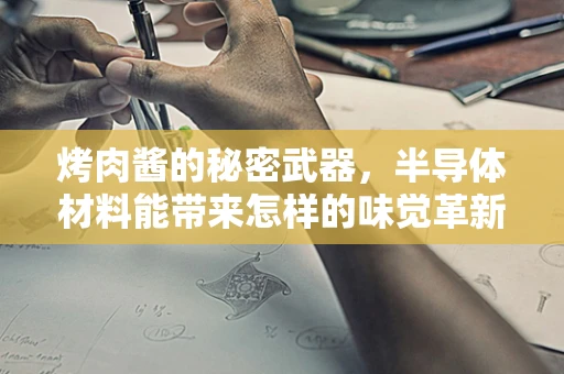 烤肉酱的秘密武器，半导体材料能带来怎样的味觉革新？