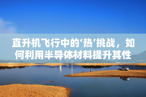 直升机飞行中的‘热’挑战，如何利用半导体材料提升其性能？