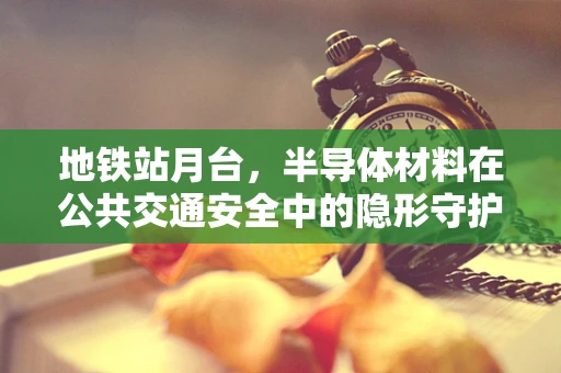 地铁站月台，半导体材料在公共交通安全中的隐形守护者？