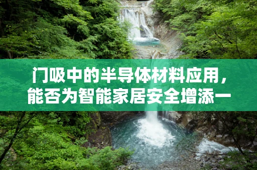 门吸中的半导体材料应用，能否为智能家居安全增添一抹‘智’慧？