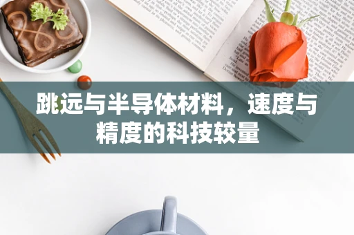 跳远与半导体材料，速度与精度的科技较量