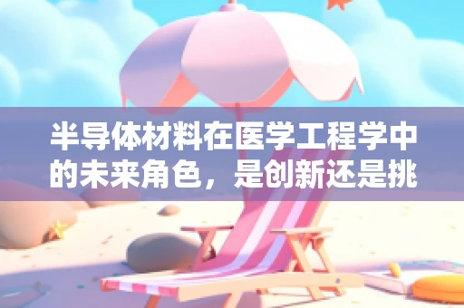 半导体材料在医学工程学中的未来角色，是创新还是挑战？