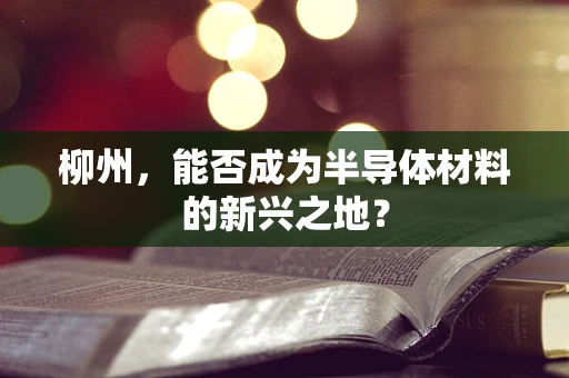 柳州，能否成为半导体材料的新兴之地？