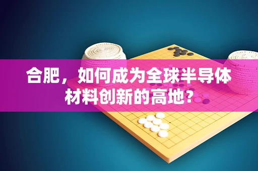 合肥，如何成为全球半导体材料创新的高地？