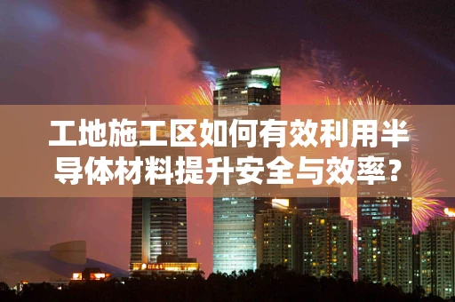 工地施工区如何有效利用半导体材料提升安全与效率？