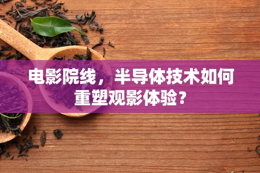 电影院线，半导体技术如何重塑观影体验？