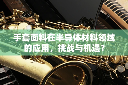 手套面料在半导体材料领域的应用，挑战与机遇？
