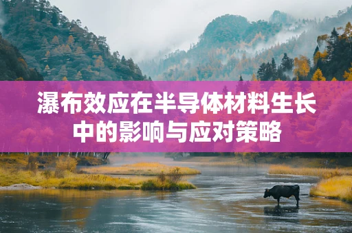 瀑布效应在半导体材料生长中的影响与应对策略