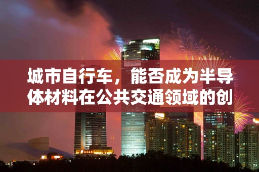 城市自行车，能否成为半导体材料在公共交通领域的创新应用？