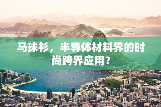 马球衫，半导体材料界的时尚跨界应用？