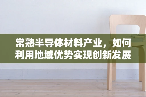 常熟半导体材料产业，如何利用地域优势实现创新发展？