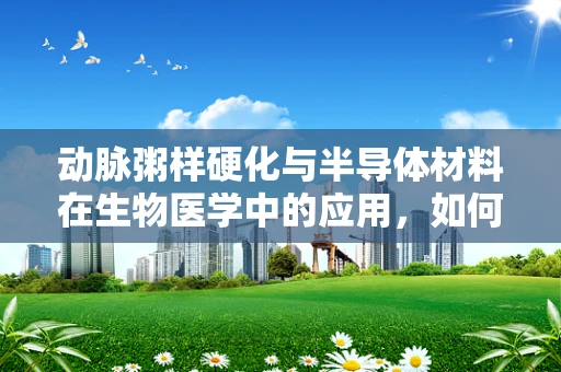 动脉粥样硬化与半导体材料在生物医学中的应用，如何利用纳米技术促进血管健康？