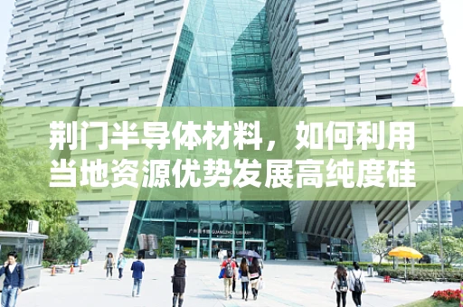 荆门半导体材料，如何利用当地资源优势发展高纯度硅基材料产业？