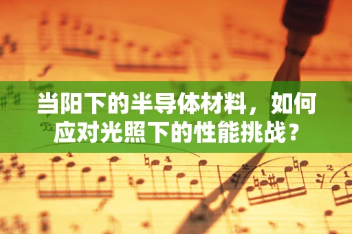 当阳下的半导体材料，如何应对光照下的性能挑战？