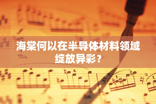 海棠何以在半导体材料领域绽放异彩？