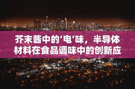 芥末酱中的‘电’味，半导体材料在食品调味中的创新应用？