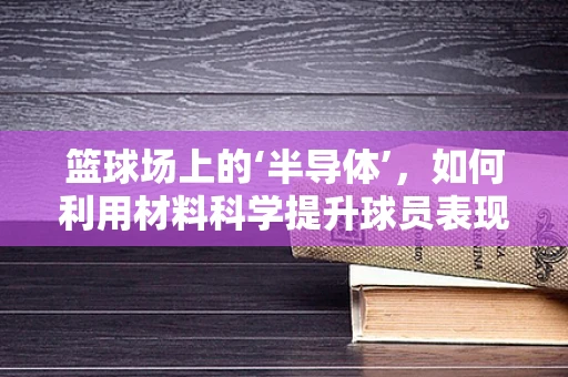 篮球场上的‘半导体’，如何利用材料科学提升球员表现？