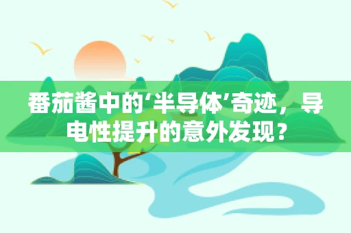 番茄酱中的‘半导体’奇迹，导电性提升的意外发现？