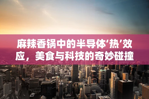 麻辣香锅中的半导体‘热’效应，美食与科技的奇妙碰撞