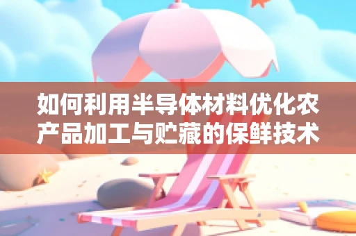 如何利用半导体材料优化农产品加工与贮藏的保鲜技术？