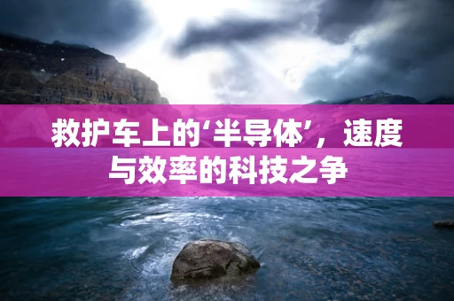 救护车上的‘半导体’，速度与效率的科技之争