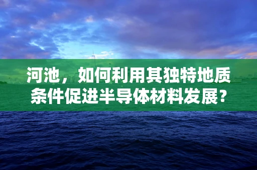 河池，如何利用其独特地质条件促进半导体材料发展？