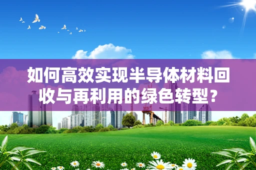 如何高效实现半导体材料回收与再利用的绿色转型？