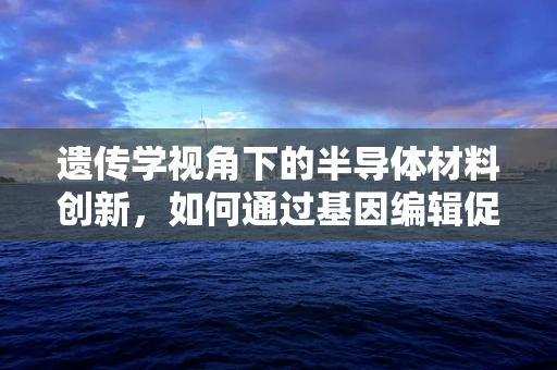 遗传学视角下的半导体材料创新，如何通过基因编辑促进材料性能优化？