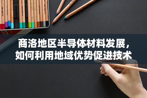 商洛地区半导体材料发展，如何利用地域优势促进技术创新？