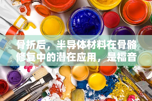 骨折后，半导体材料在骨骼修复中的潜在应用，是福音还是未知数？