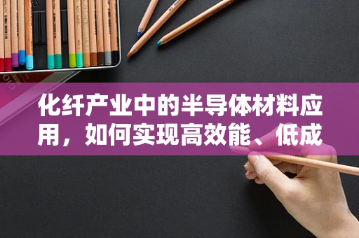 化纤产业中的半导体材料应用，如何实现高效能、低成本的融合？