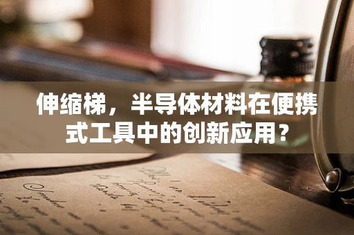 伸缩梯，半导体材料在便携式工具中的创新应用？