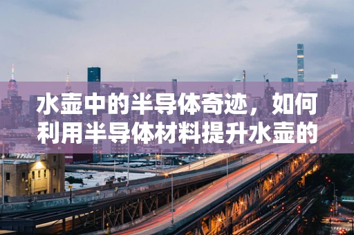 水壶中的半导体奇迹，如何利用半导体材料提升水壶的加热效率？