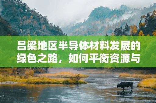 吕梁地区半导体材料发展的绿色之路，如何平衡资源与环保？