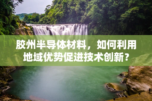 胶州半导体材料，如何利用地域优势促进技术创新？