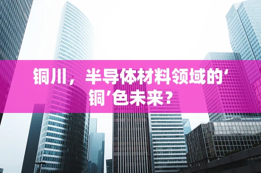 铜川，半导体材料领域的‘铜’色未来？