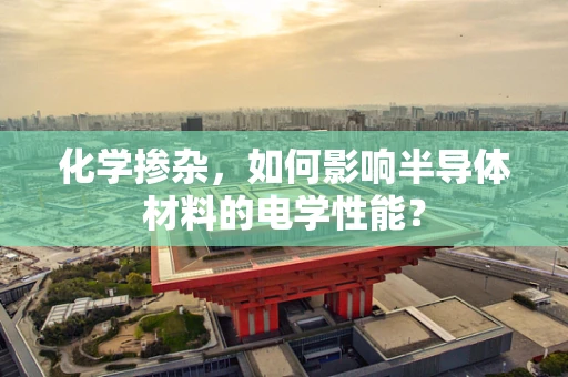 化学掺杂，如何影响半导体材料的电学性能？