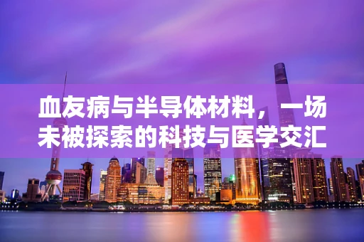 血友病与半导体材料，一场未被探索的科技与医学交汇？