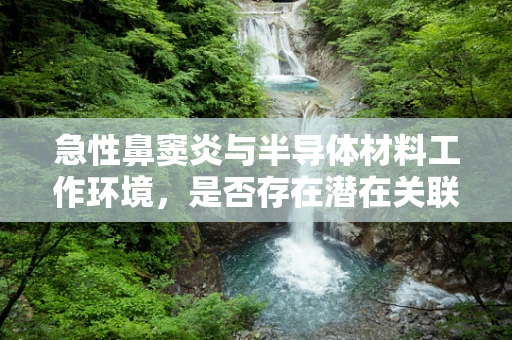 急性鼻窦炎与半导体材料工作环境，是否存在潜在关联？