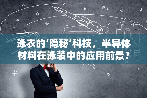 泳衣的‘隐秘’科技，半导体材料在泳装中的应用前景？