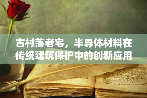 古村落老宅，半导体材料在传统建筑保护中的创新应用？