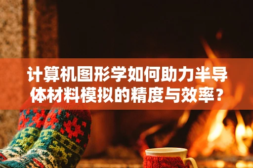 计算机图形学如何助力半导体材料模拟的精度与效率？