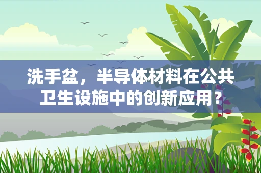 洗手盆，半导体材料在公共卫生设施中的创新应用？