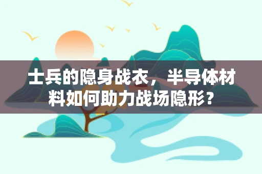 士兵的隐身战衣，半导体材料如何助力战场隐形？