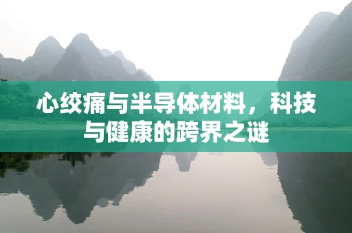 心绞痛与半导体材料，科技与健康的跨界之谜