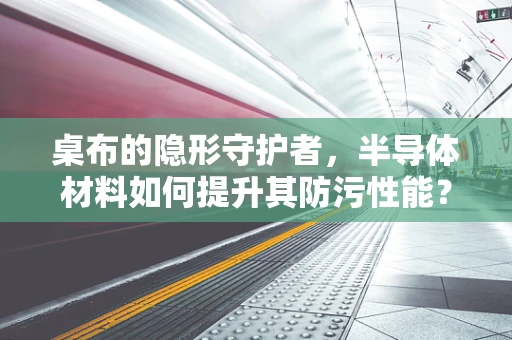 桌布的隐形守护者，半导体材料如何提升其防污性能？