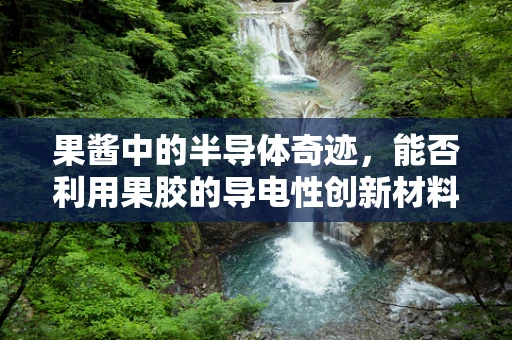 果酱中的半导体奇迹，能否利用果胶的导电性创新材料应用？