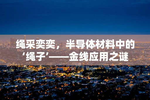 绳采奕奕，半导体材料中的‘绳子’——金线应用之谜