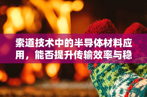 索道技术中的半导体材料应用，能否提升传输效率与稳定性？